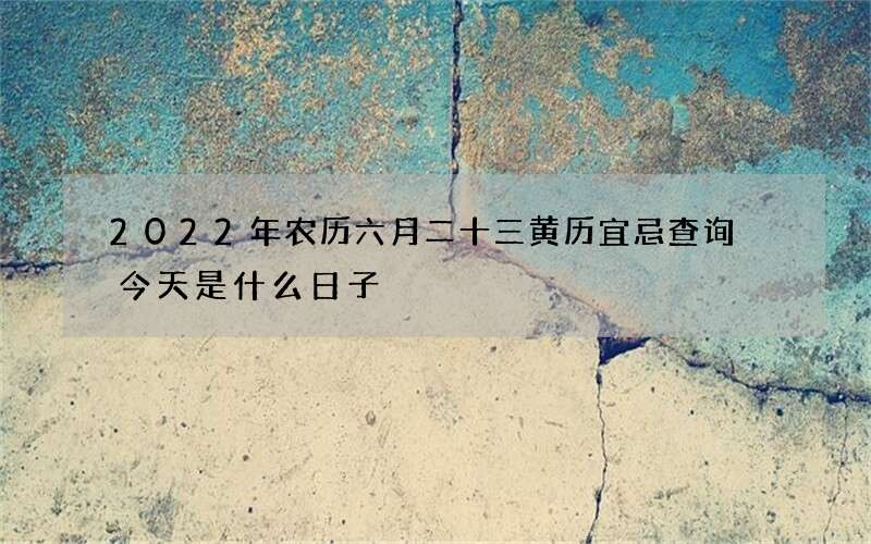 2022年农历六月二十三黄历宜忌查询 今天是什么日子